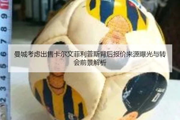 曼城考虑出售卡尔文菲利普斯背后报价来源曝光与转会前景解析