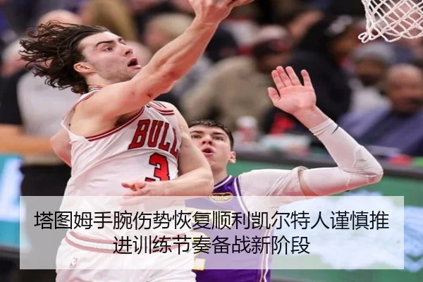 塔图姆手腕伤势恢复顺利凯尔特人谨慎推进训练节奏备战新阶段